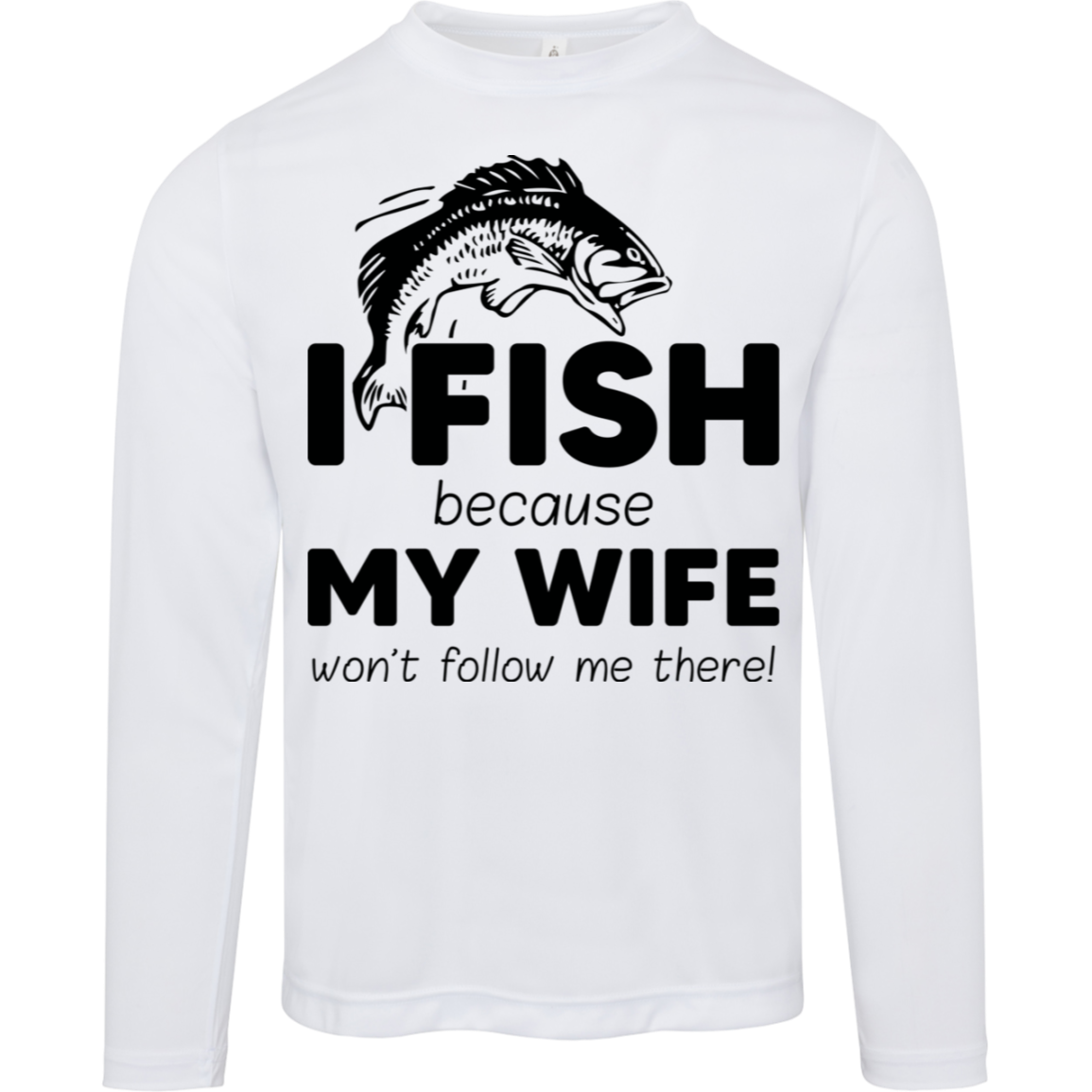 “I Fish Because My Wife Won't Follow Me There!” Moisture-Wicking Long Sleeve Tee – UV Protection for Anglers!