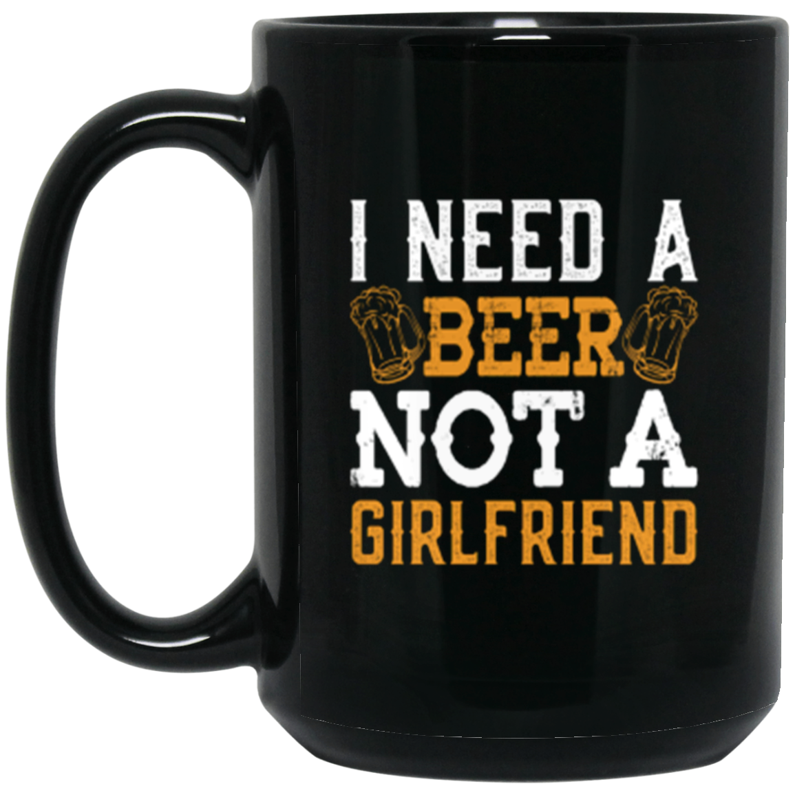 "I Need A Beer... Not A Girlfriend" – Funny Beer Lover's Mug