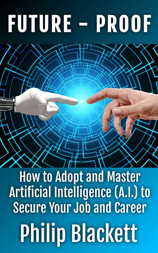 Future-Proof: How to Adopt and Master Artificial Intelligence (A.I.) to Secure Your Job and Career